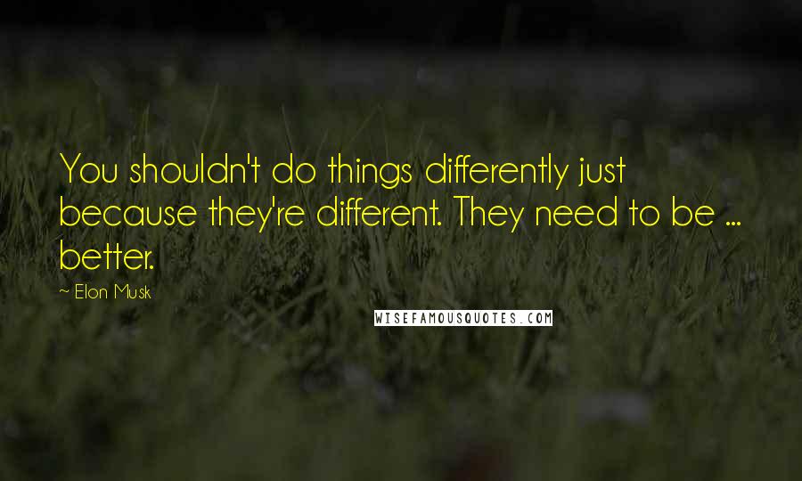 Elon Musk Quotes: You shouldn't do things differently just because they're different. They need to be ... better.