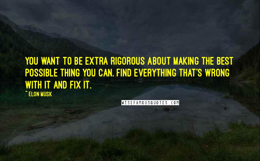 Elon Musk Quotes: You want to be extra rigorous about making the best possible thing you can. Find everything that's wrong with it and fix it.