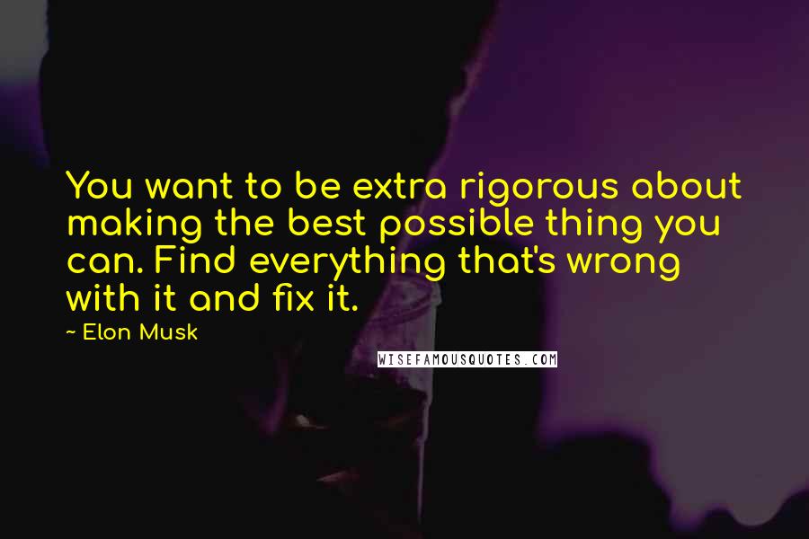 Elon Musk Quotes: You want to be extra rigorous about making the best possible thing you can. Find everything that's wrong with it and fix it.