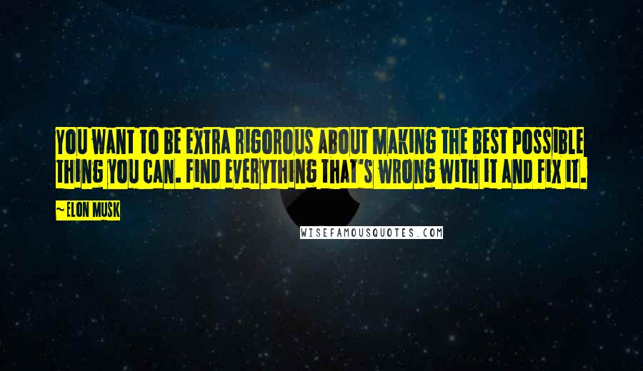 Elon Musk Quotes: You want to be extra rigorous about making the best possible thing you can. Find everything that's wrong with it and fix it.