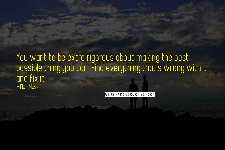 Elon Musk Quotes: You want to be extra rigorous about making the best possible thing you can. Find everything that's wrong with it and fix it.