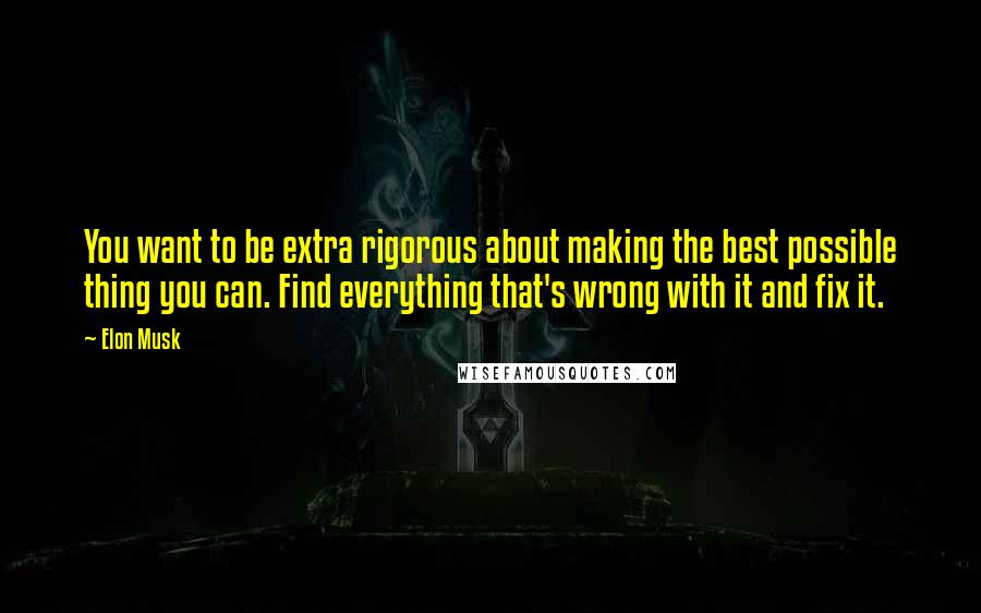 Elon Musk Quotes: You want to be extra rigorous about making the best possible thing you can. Find everything that's wrong with it and fix it.