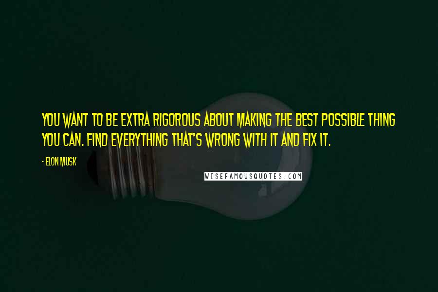 Elon Musk Quotes: You want to be extra rigorous about making the best possible thing you can. Find everything that's wrong with it and fix it.