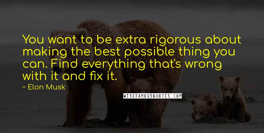 Elon Musk Quotes: You want to be extra rigorous about making the best possible thing you can. Find everything that's wrong with it and fix it.