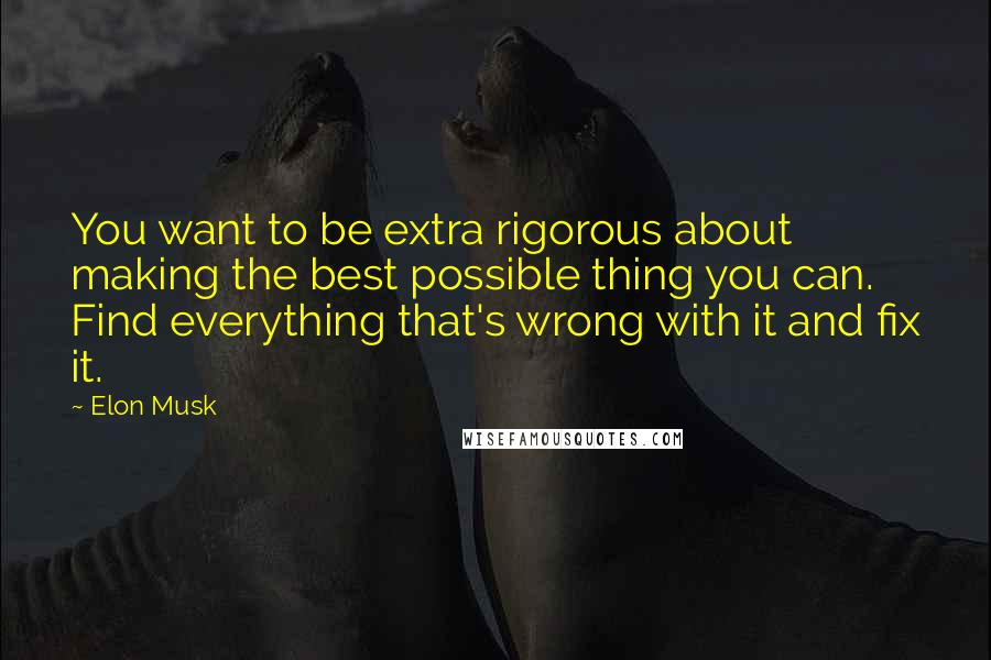 Elon Musk Quotes: You want to be extra rigorous about making the best possible thing you can. Find everything that's wrong with it and fix it.