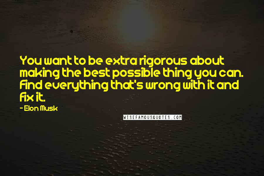 Elon Musk Quotes: You want to be extra rigorous about making the best possible thing you can. Find everything that's wrong with it and fix it.