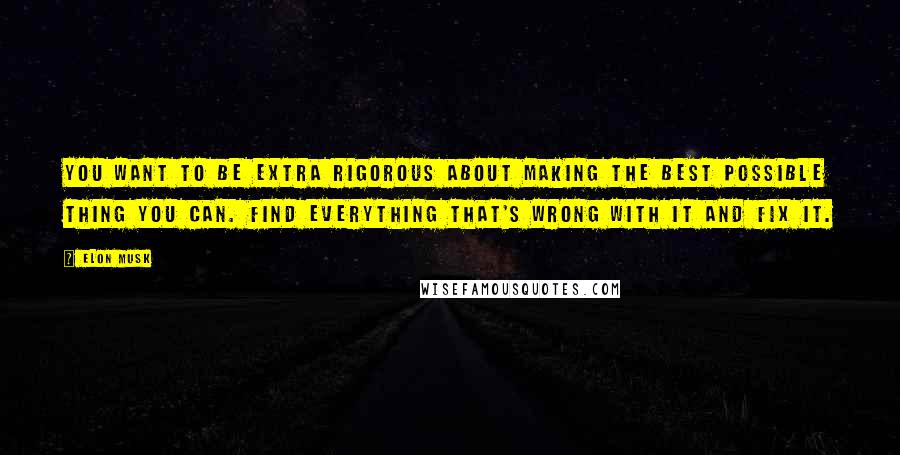 Elon Musk Quotes: You want to be extra rigorous about making the best possible thing you can. Find everything that's wrong with it and fix it.