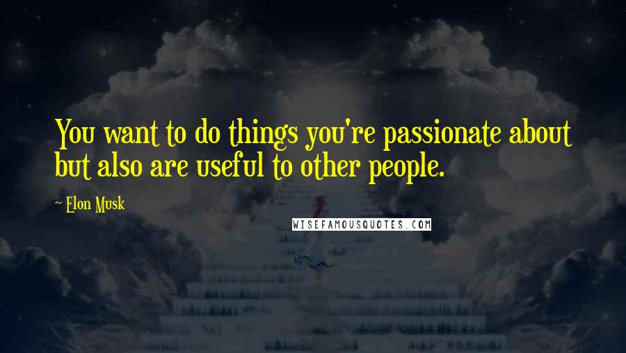 Elon Musk Quotes: You want to do things you're passionate about but also are useful to other people.