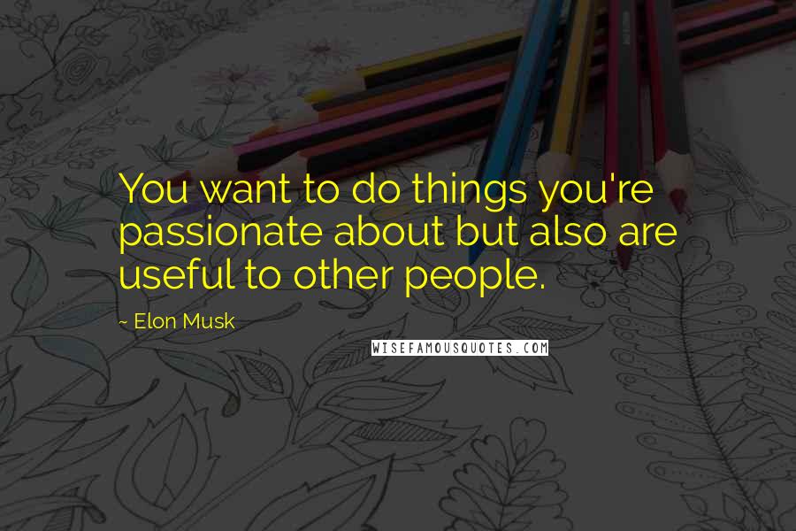 Elon Musk Quotes: You want to do things you're passionate about but also are useful to other people.