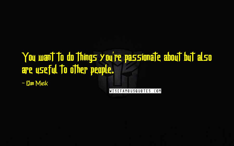 Elon Musk Quotes: You want to do things you're passionate about but also are useful to other people.