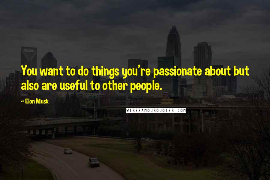 Elon Musk Quotes: You want to do things you're passionate about but also are useful to other people.