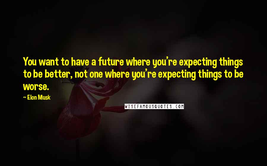 Elon Musk Quotes: You want to have a future where you're expecting things to be better, not one where you're expecting things to be worse.
