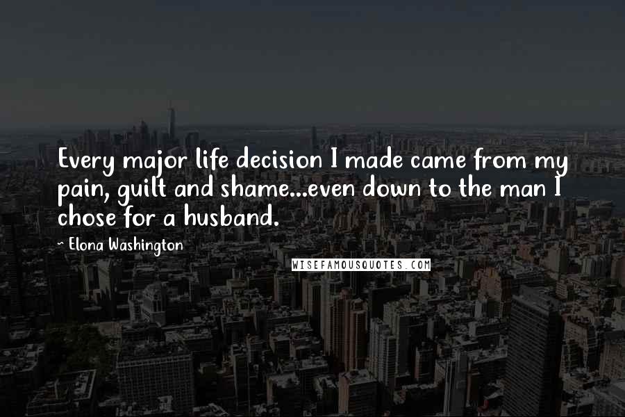 Elona Washington Quotes: Every major life decision I made came from my pain, guilt and shame...even down to the man I chose for a husband.