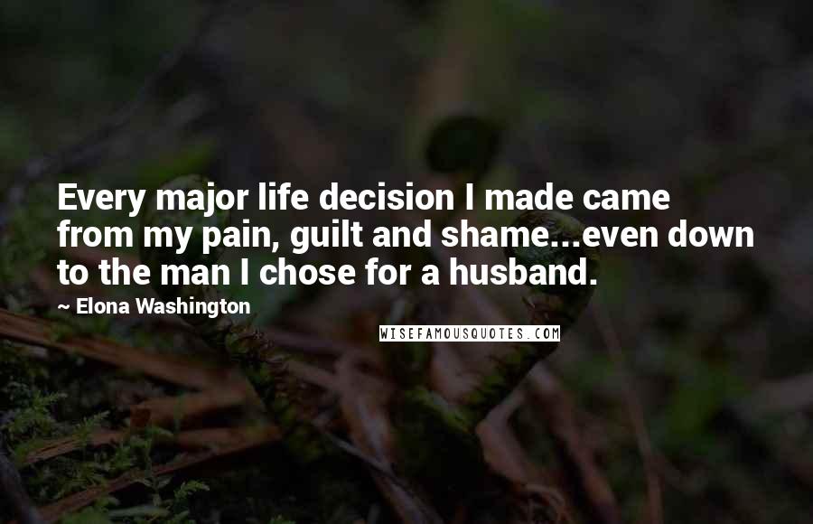 Elona Washington Quotes: Every major life decision I made came from my pain, guilt and shame...even down to the man I chose for a husband.