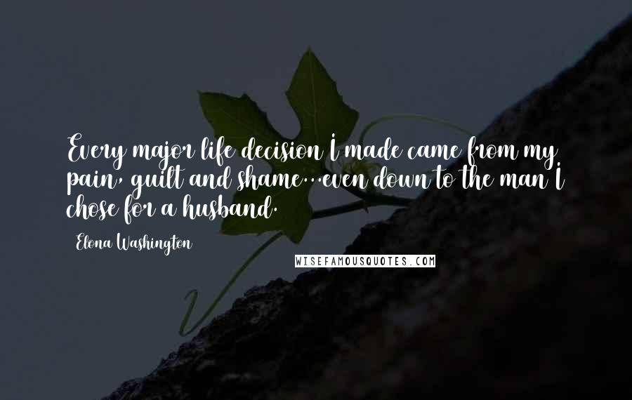 Elona Washington Quotes: Every major life decision I made came from my pain, guilt and shame...even down to the man I chose for a husband.