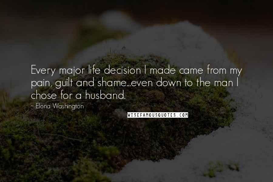 Elona Washington Quotes: Every major life decision I made came from my pain, guilt and shame...even down to the man I chose for a husband.