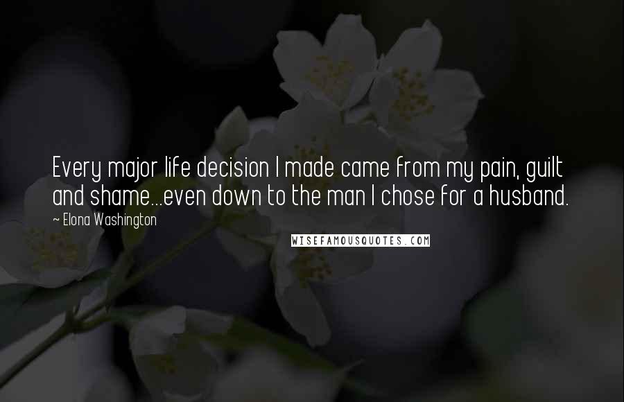 Elona Washington Quotes: Every major life decision I made came from my pain, guilt and shame...even down to the man I chose for a husband.