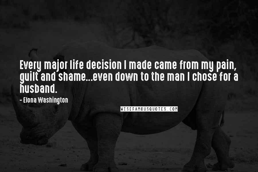 Elona Washington Quotes: Every major life decision I made came from my pain, guilt and shame...even down to the man I chose for a husband.