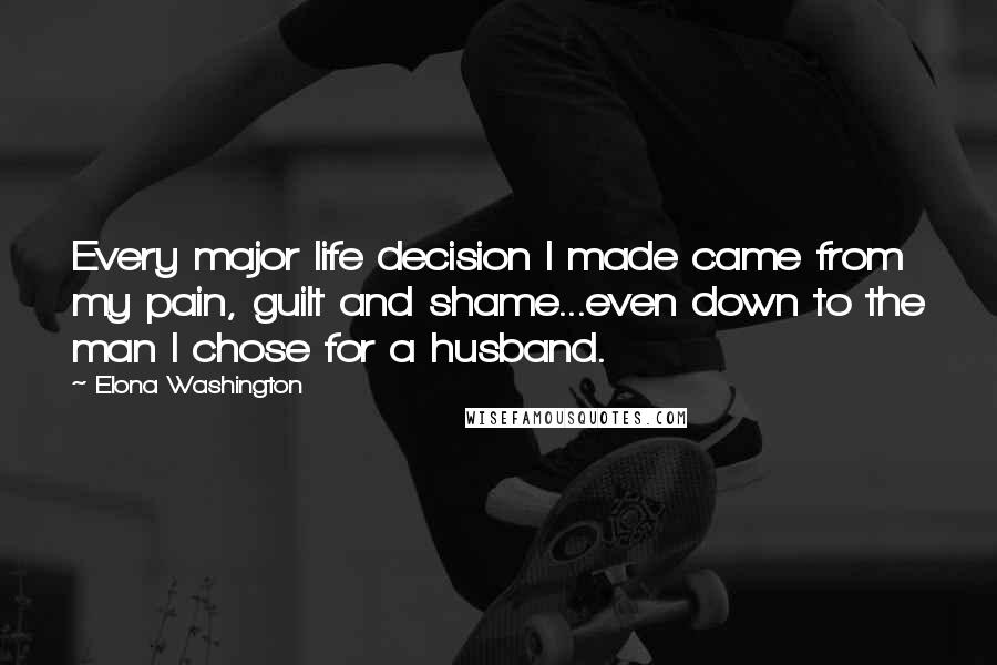 Elona Washington Quotes: Every major life decision I made came from my pain, guilt and shame...even down to the man I chose for a husband.