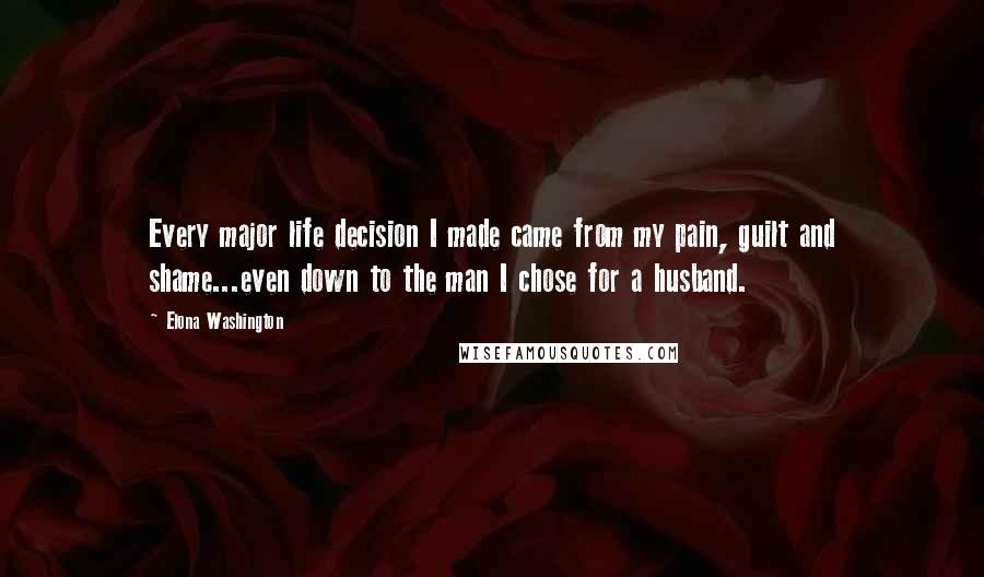 Elona Washington Quotes: Every major life decision I made came from my pain, guilt and shame...even down to the man I chose for a husband.