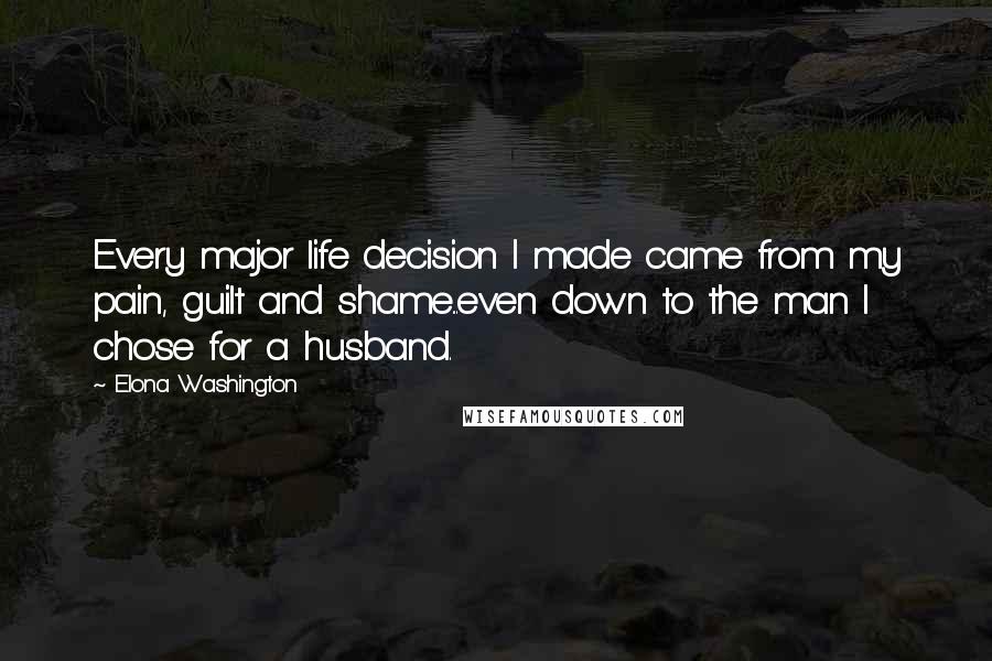 Elona Washington Quotes: Every major life decision I made came from my pain, guilt and shame...even down to the man I chose for a husband.