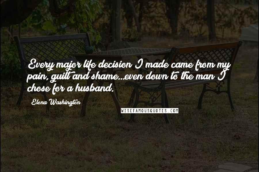 Elona Washington Quotes: Every major life decision I made came from my pain, guilt and shame...even down to the man I chose for a husband.