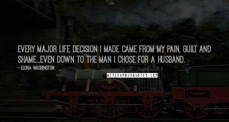 Elona Washington Quotes: Every major life decision I made came from my pain, guilt and shame...even down to the man I chose for a husband.