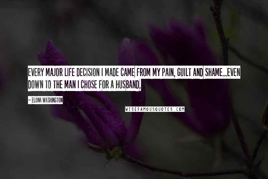 Elona Washington Quotes: Every major life decision I made came from my pain, guilt and shame...even down to the man I chose for a husband.