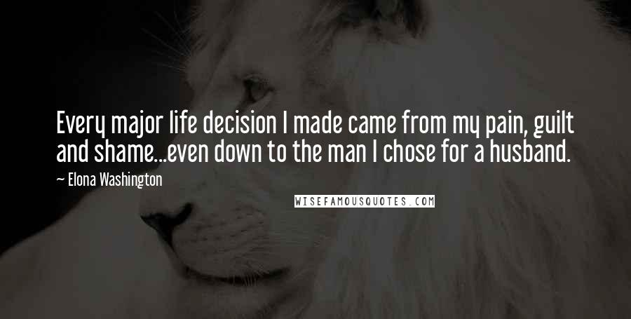 Elona Washington Quotes: Every major life decision I made came from my pain, guilt and shame...even down to the man I chose for a husband.