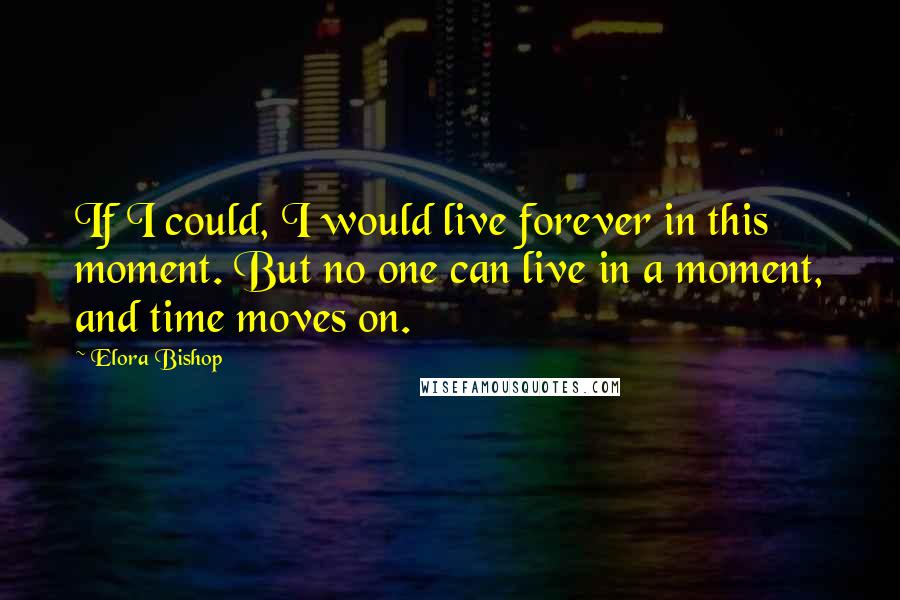 Elora Bishop Quotes: If I could, I would live forever in this moment. But no one can live in a moment, and time moves on.