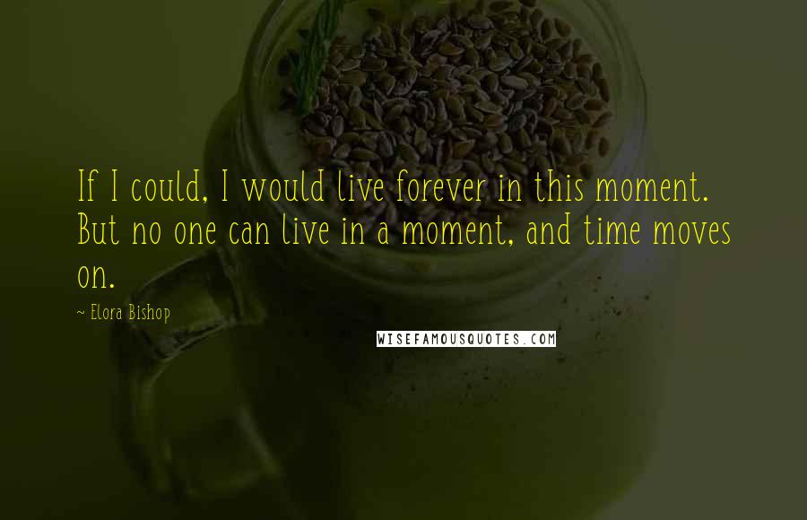 Elora Bishop Quotes: If I could, I would live forever in this moment. But no one can live in a moment, and time moves on.