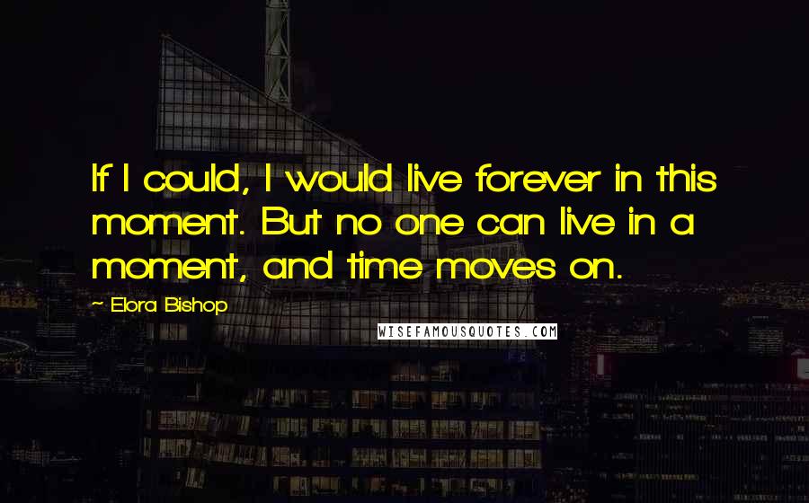 Elora Bishop Quotes: If I could, I would live forever in this moment. But no one can live in a moment, and time moves on.