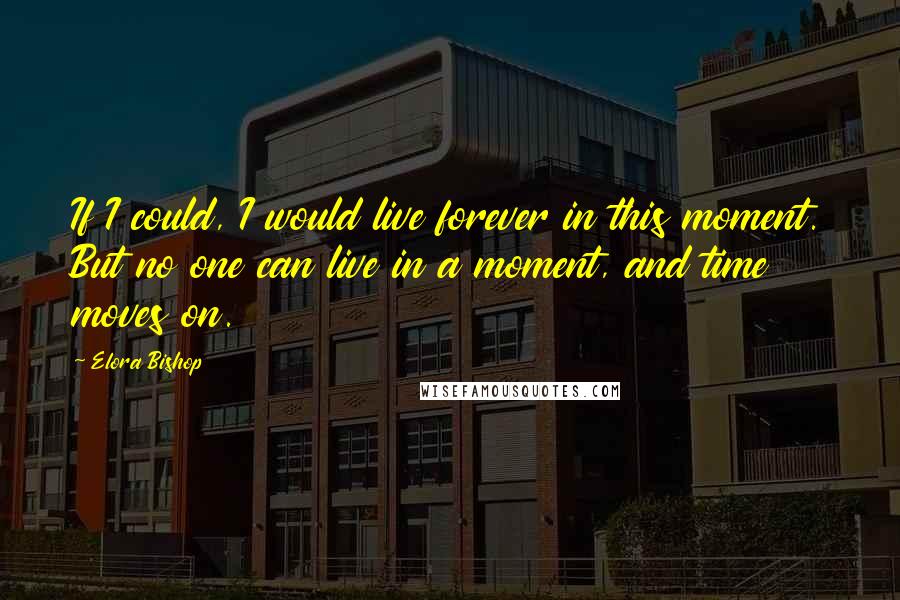 Elora Bishop Quotes: If I could, I would live forever in this moment. But no one can live in a moment, and time moves on.