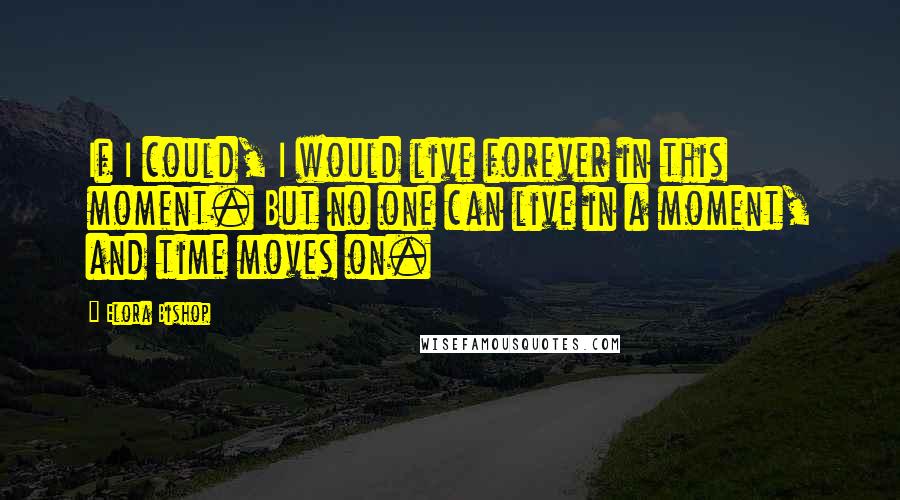 Elora Bishop Quotes: If I could, I would live forever in this moment. But no one can live in a moment, and time moves on.