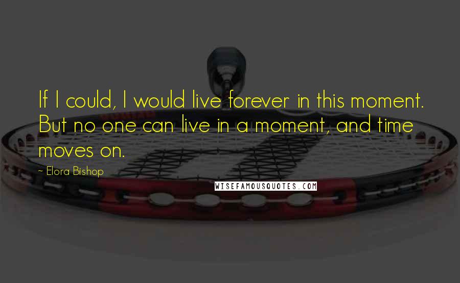 Elora Bishop Quotes: If I could, I would live forever in this moment. But no one can live in a moment, and time moves on.