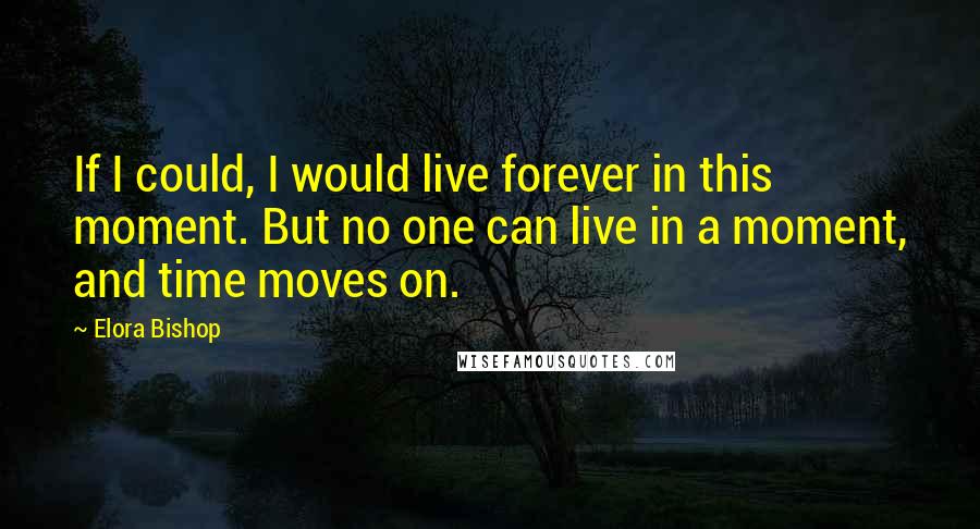 Elora Bishop Quotes: If I could, I would live forever in this moment. But no one can live in a moment, and time moves on.