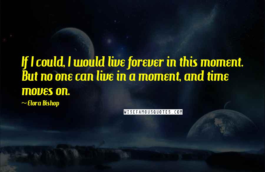 Elora Bishop Quotes: If I could, I would live forever in this moment. But no one can live in a moment, and time moves on.