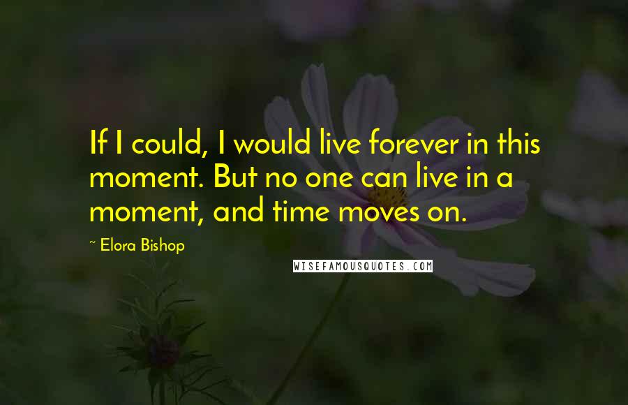 Elora Bishop Quotes: If I could, I would live forever in this moment. But no one can live in a moment, and time moves on.