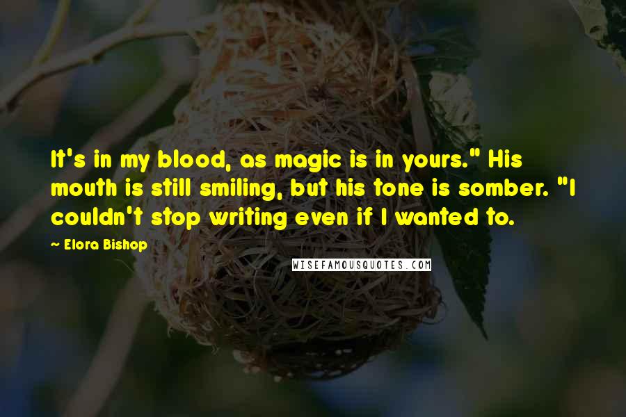 Elora Bishop Quotes: It's in my blood, as magic is in yours." His mouth is still smiling, but his tone is somber. "I couldn't stop writing even if I wanted to.
