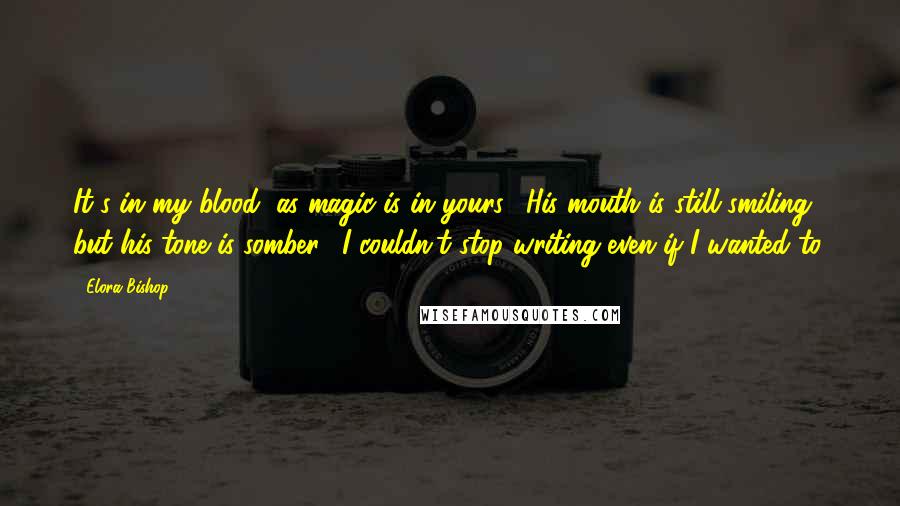 Elora Bishop Quotes: It's in my blood, as magic is in yours." His mouth is still smiling, but his tone is somber. "I couldn't stop writing even if I wanted to.