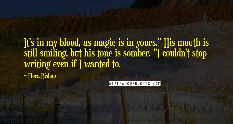Elora Bishop Quotes: It's in my blood, as magic is in yours." His mouth is still smiling, but his tone is somber. "I couldn't stop writing even if I wanted to.