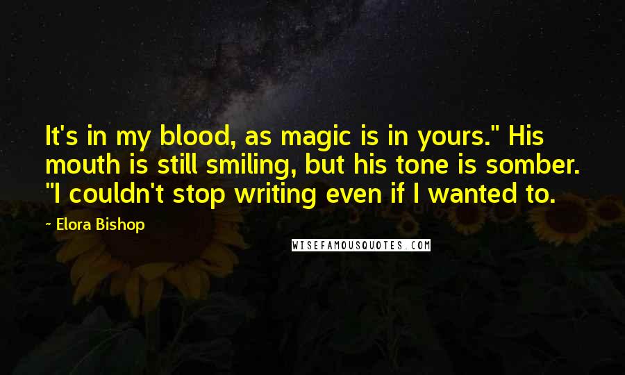 Elora Bishop Quotes: It's in my blood, as magic is in yours." His mouth is still smiling, but his tone is somber. "I couldn't stop writing even if I wanted to.