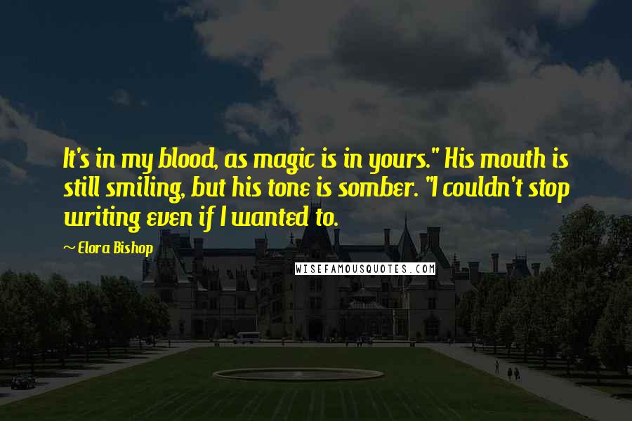 Elora Bishop Quotes: It's in my blood, as magic is in yours." His mouth is still smiling, but his tone is somber. "I couldn't stop writing even if I wanted to.