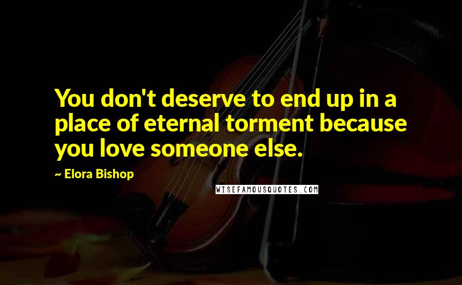 Elora Bishop Quotes: You don't deserve to end up in a place of eternal torment because you love someone else.