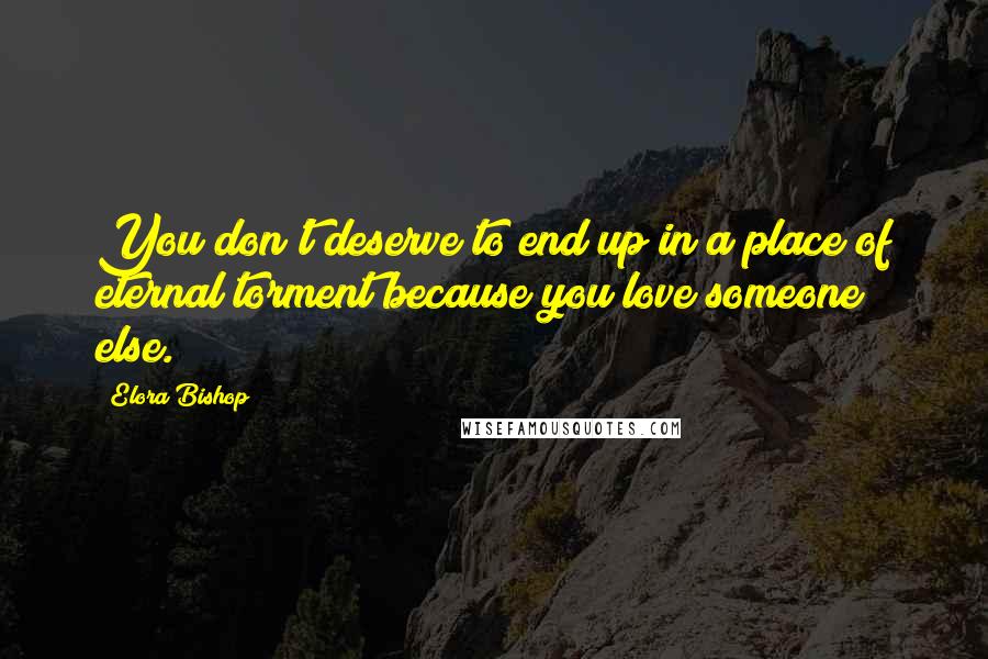Elora Bishop Quotes: You don't deserve to end up in a place of eternal torment because you love someone else.