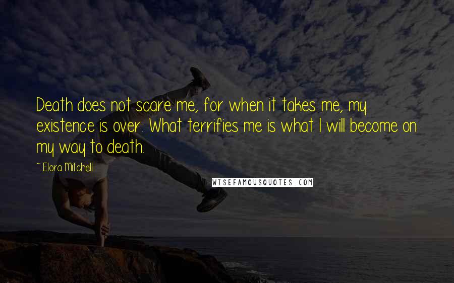 Elora Mitchell Quotes: Death does not scare me, for when it takes me, my existence is over. What terrifies me is what I will become on my way to death.