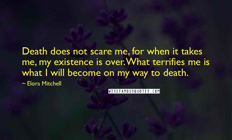 Elora Mitchell Quotes: Death does not scare me, for when it takes me, my existence is over. What terrifies me is what I will become on my way to death.