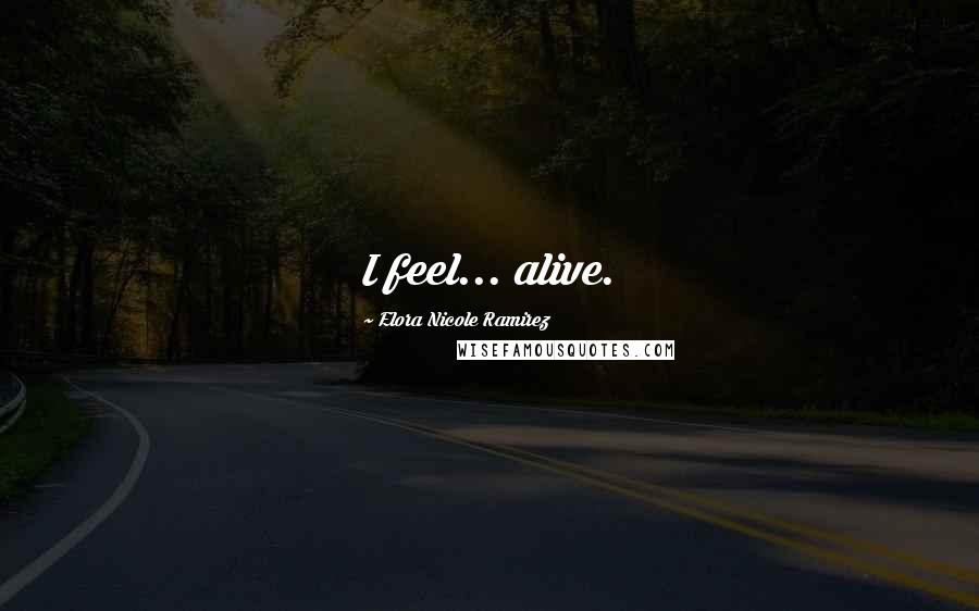 Elora Nicole Ramirez Quotes: I feel... alive.