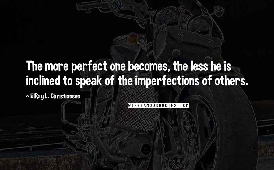 ElRay L. Christiansen Quotes: The more perfect one becomes, the less he is inclined to speak of the imperfections of others.