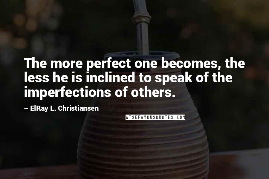 ElRay L. Christiansen Quotes: The more perfect one becomes, the less he is inclined to speak of the imperfections of others.